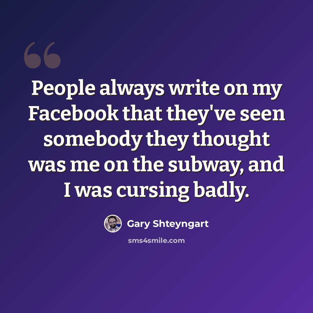 “People always write on my Facebook that they've seen somebody they thought was me on the subway, and I was cursing badly.” quote by Gary Shteyngart