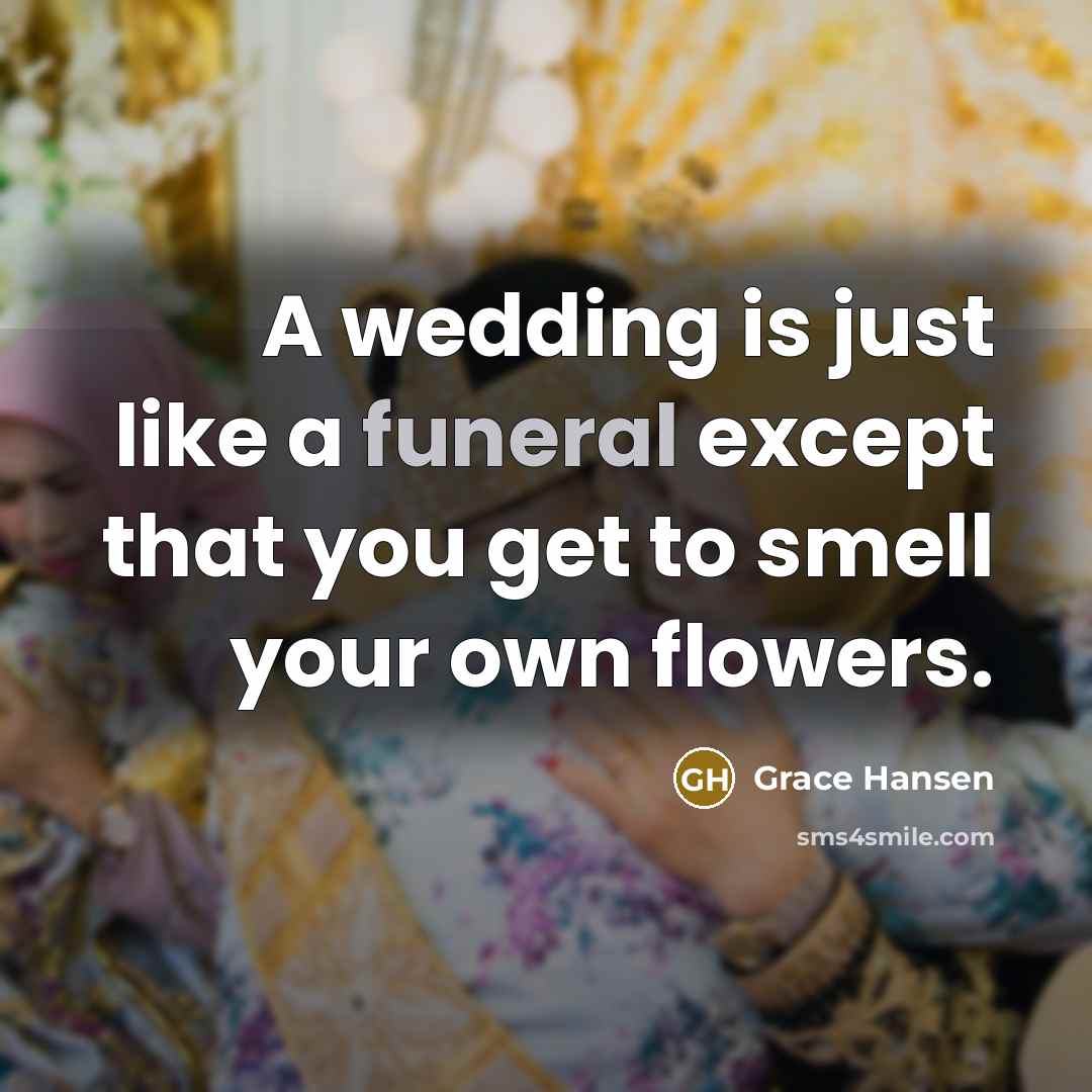 “A wedding is just like a funeral except that you get to smell your own flowers.” quote by Grace Hansen