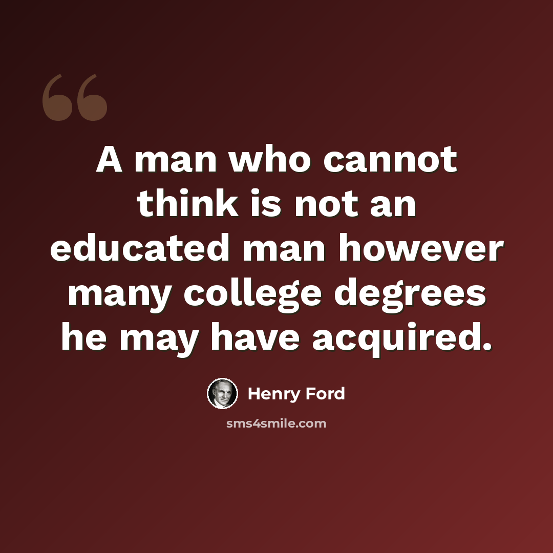 “A man who cannot think is not an educated man however many college degrees he may have acquired.” quote by Henry Ford