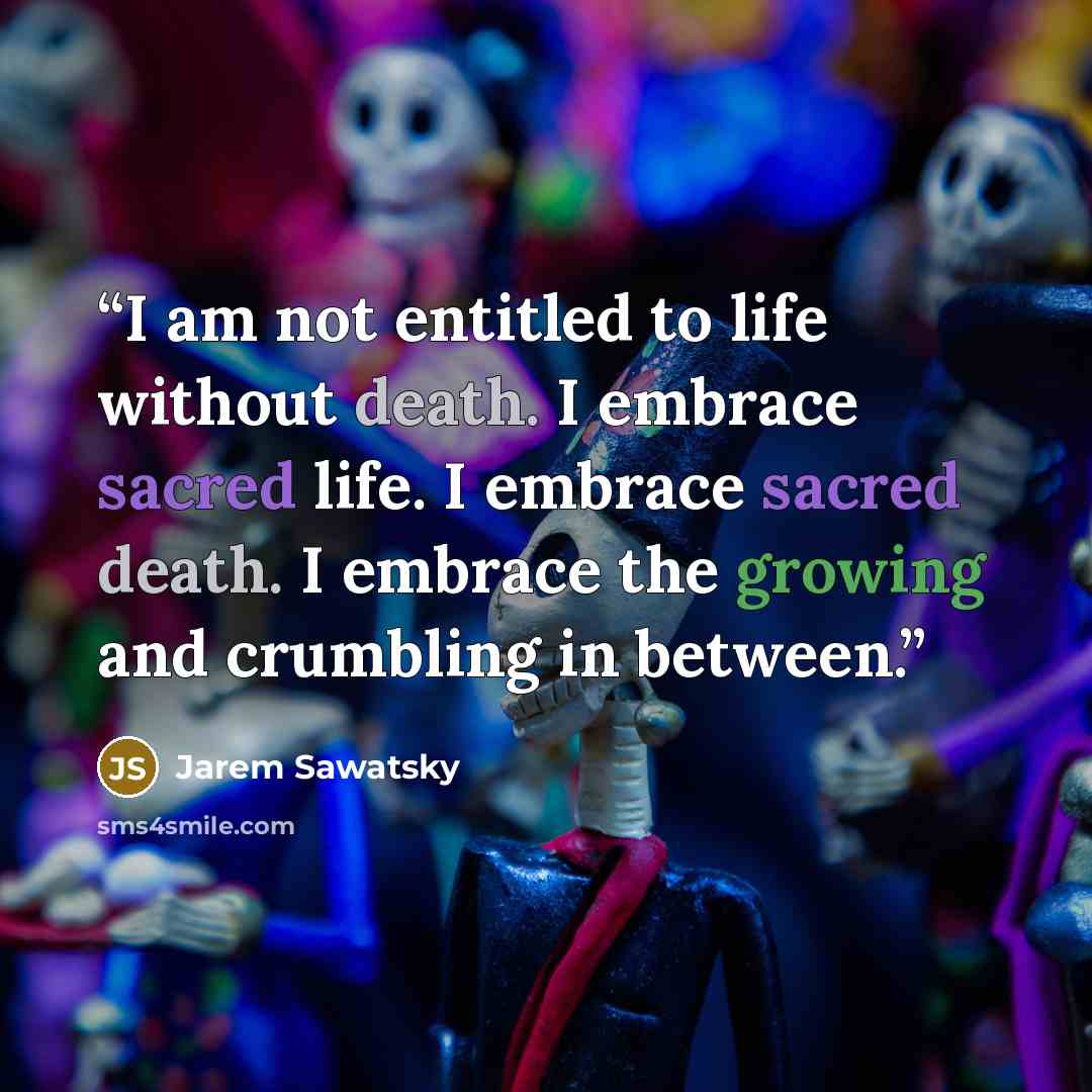 “I am not entitled to life without death. I embrace sacred life. I embrace sacred death. I embrace the growing and crumbling in between.” quote by Jarem Sawatsky