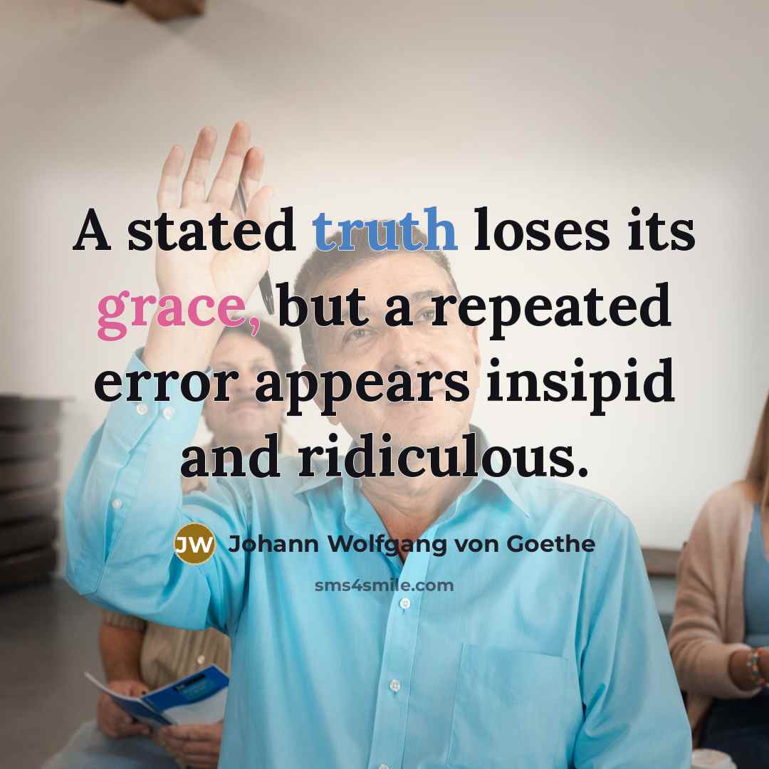 “A stated truth loses its grace, but a repeated error appears insipid and ridiculous.” quote by Johann Wolfgang von Goethe
