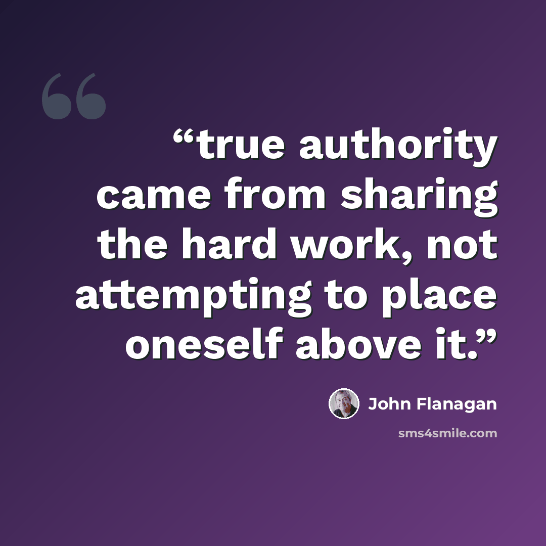 “true authority came from sharing the hard work, not attempting to place oneself above it.” quote by John Flanagan