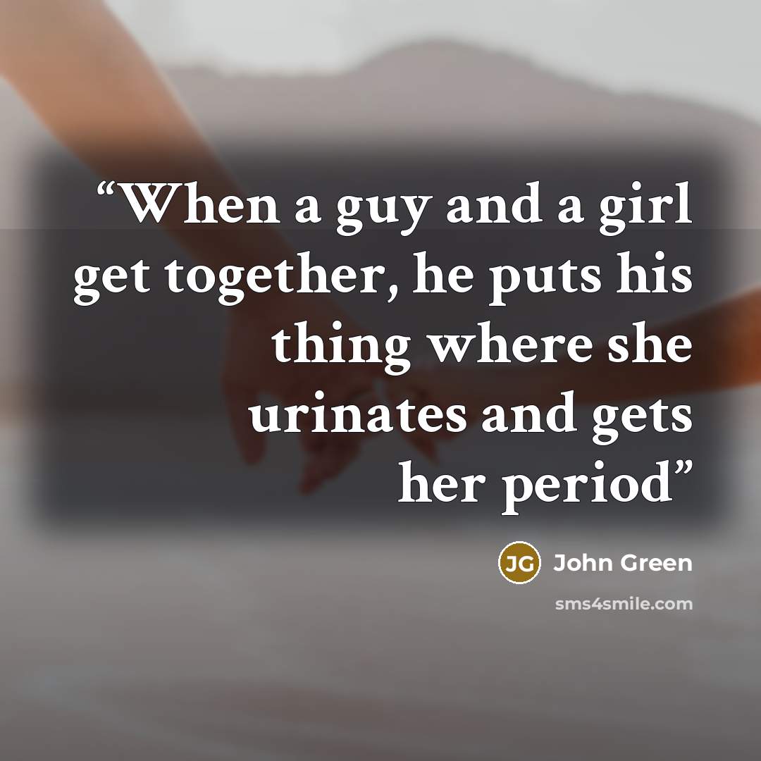 “When a guy and a girl get together, he puts his thing where she urinates and gets her period” quote by John Green