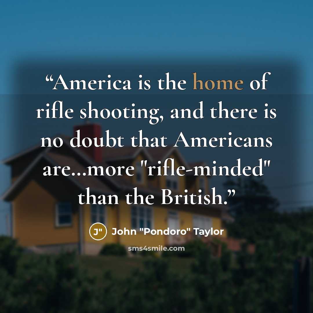 “America is the home of rifle shooting, and there is no doubt that Americans are…more "rifle-minded" than the British.” quote by John "Pondoro" Taylor