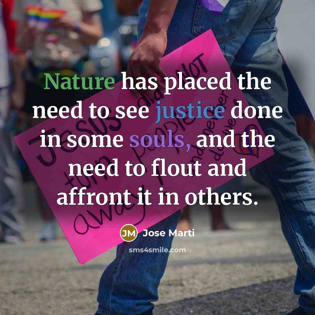 “Nature has placed the need to see justice done in some souls, and the need to flout and affront it in others.” quote by Jose Marti