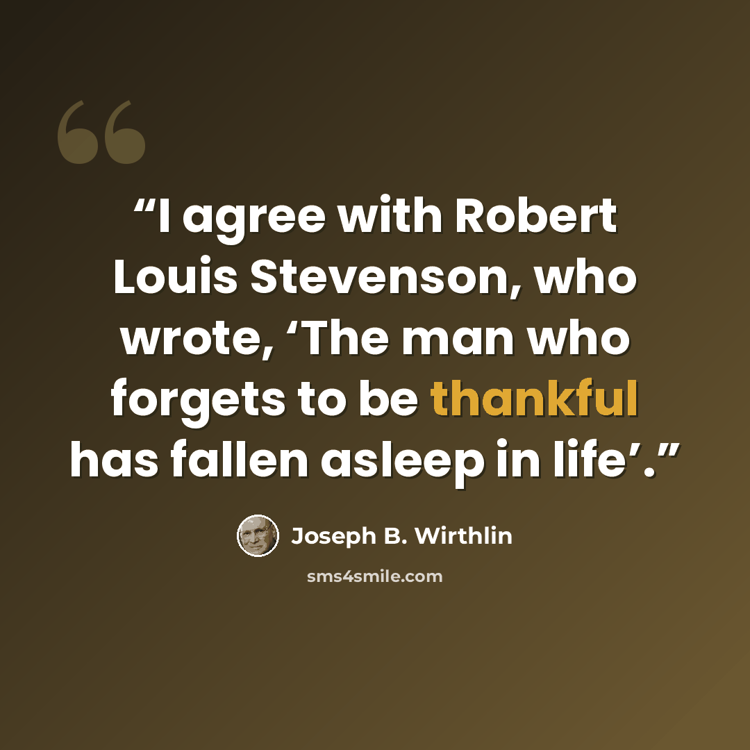 “I agree with Robert Louis Stevenson, who wrote, ‘The man who forgets to be thankful has fallen asleep in life’.” quote by Joseph B. Wirthlin