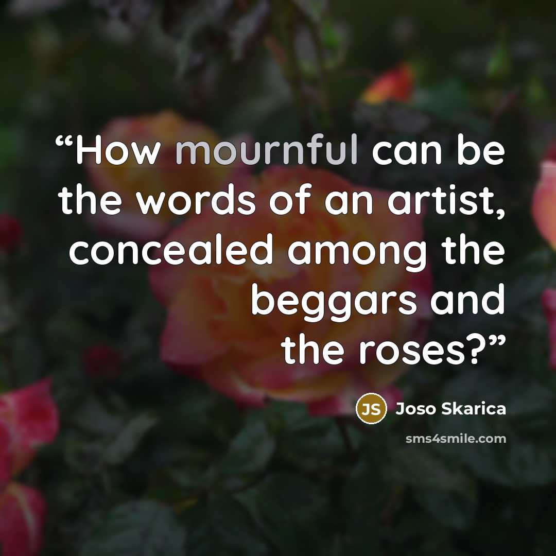“How mournful can be the words of an artist, concealed among the beggars and the roses?” quote by Joso Skarica