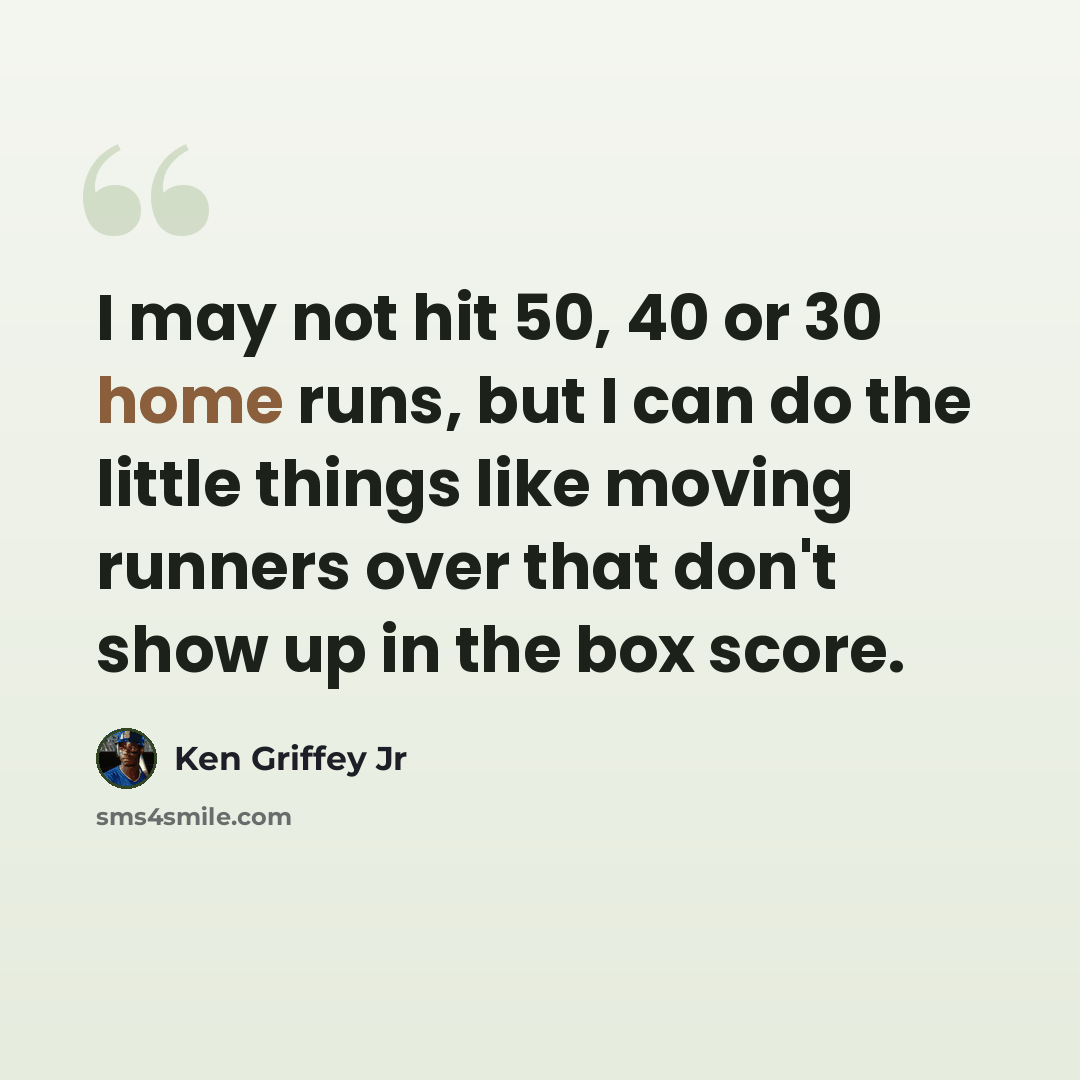 “I may not hit 50, 40 or 30 home runs, but I can do the little things like moving runners over that don't show up in the box score.” quote by Ken Griffey Jr