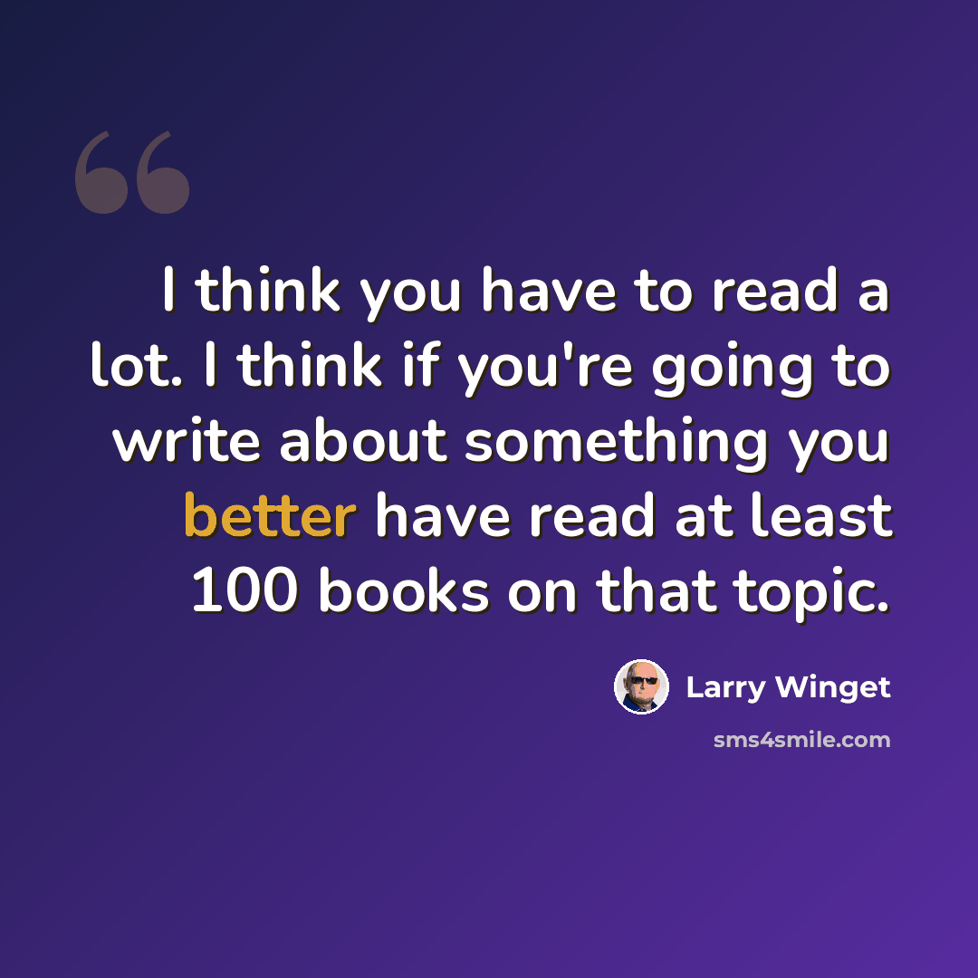 “I think you have to read a lot. I think if you're going to write about something you better have read at least 100 books on that topic.” quote by Larry Winget