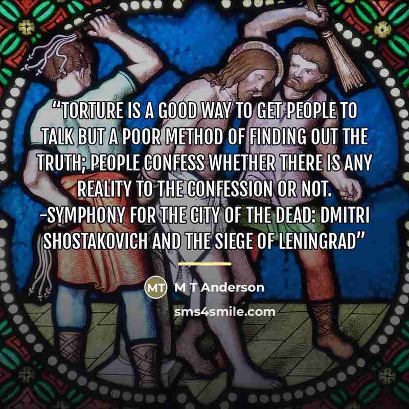 “Torture is a good way to get people to talk but a poor method of finding out the truth; people confess whether there is any reality to the confession or not. -Symphony for the City of the Dead: Dmitri Shostakovich and the Siege of Leningrad” quote by M T Anderson