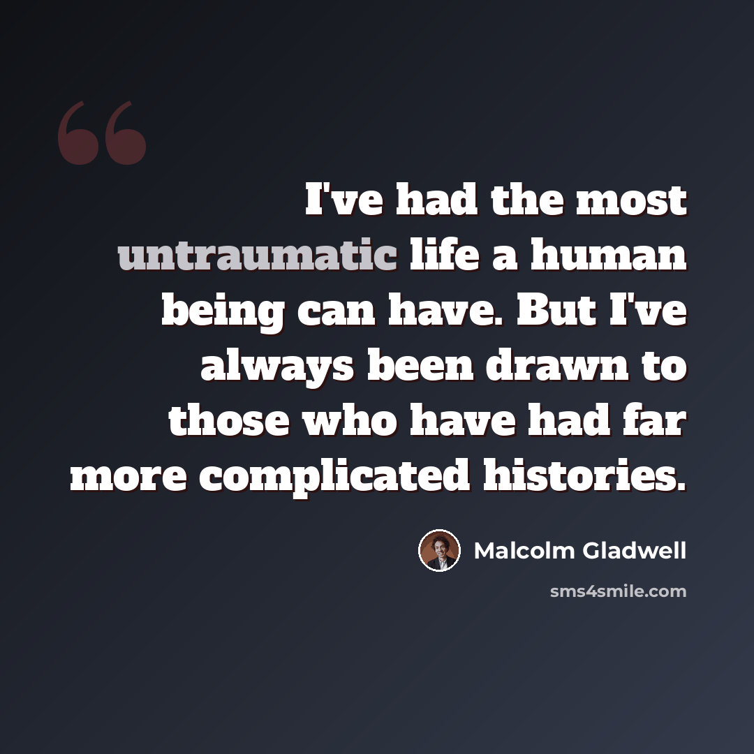 “I've had the most untraumatic life a human being can have. But I've always been drawn to those who have had far more complicated histories.” quote by Malcolm Gladwell