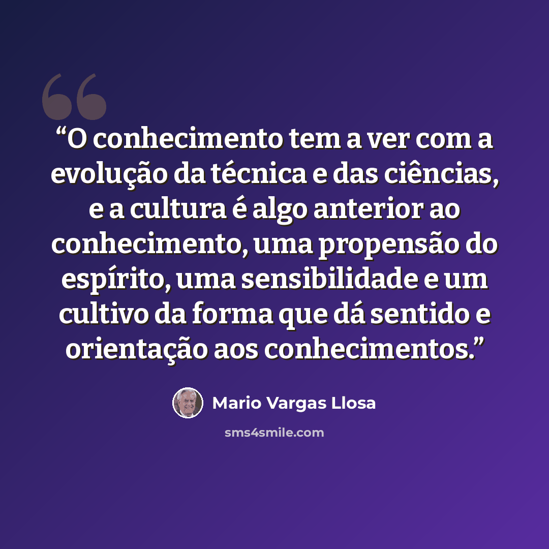 “O conhecimento tem a ver com a evolução da técnica e das ciências, e a cultura é algo anterior ao conhecimento, uma propensão do espírito, uma sensibilidade e um cultivo da forma que dá sentido e orientação aos conhecimentos.” quote by Mario Vargas Llosa