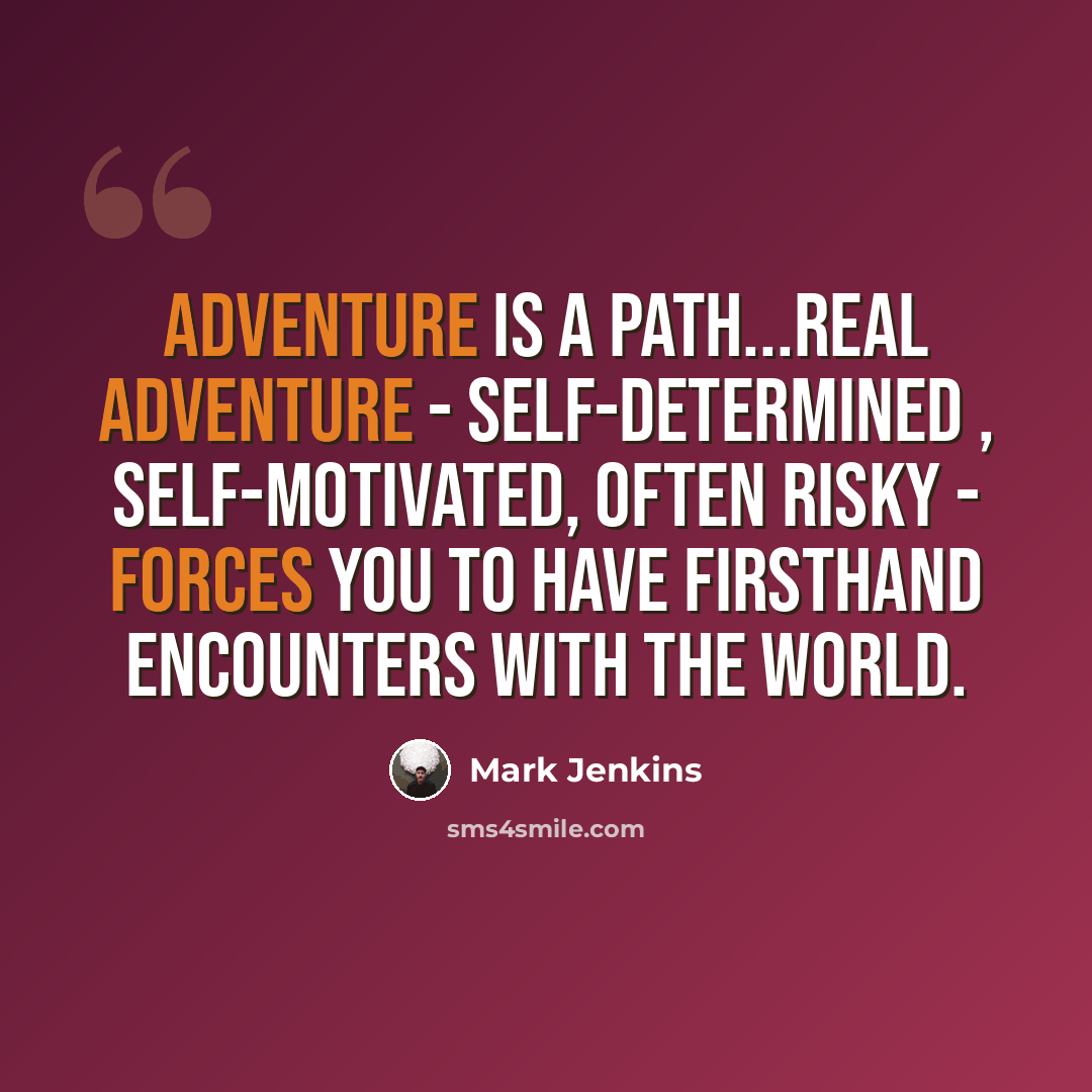 “Adventure is a path...Real adventure - self-determined , self-motivated, often risky - forces you to have firsthand encounters with the world.” quote by Mark Jenkins