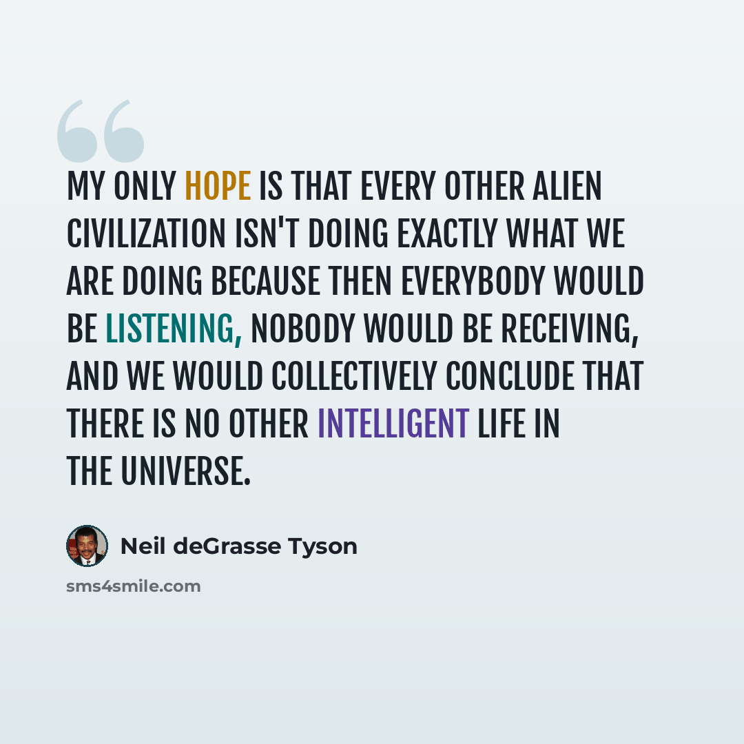 “My only hope is that every other alien civilization isn't doing exactly what we are doing because then everybody would be listening, nobody would be receiving, and we would collectively conclude that there is no other intelligent life in the universe.” quote by Neil deGrasse Tyson
