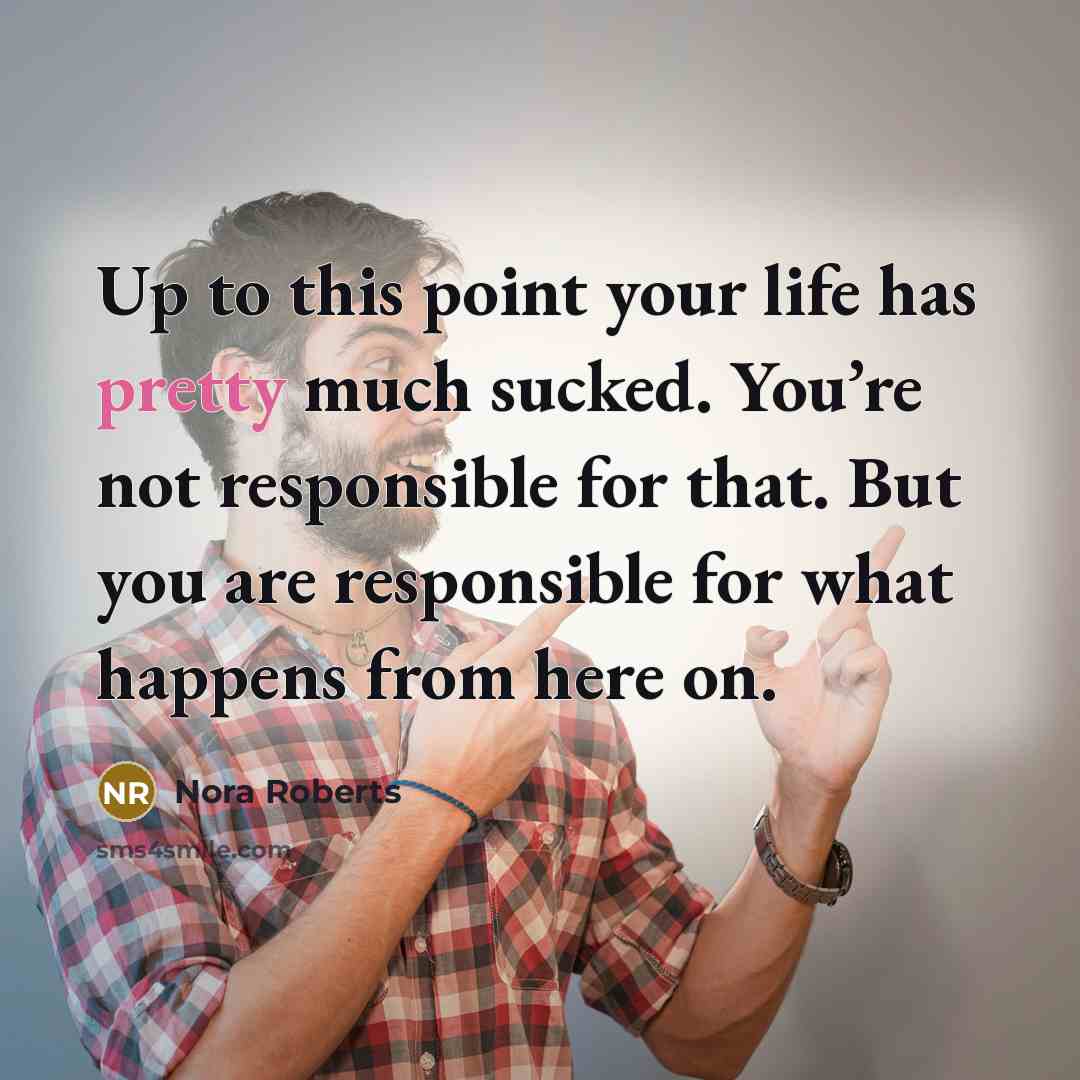 “Up to this point your life has pretty much sucked. You’re not responsible for that. But you are responsible for what happens from here on.” quote by Nora Roberts