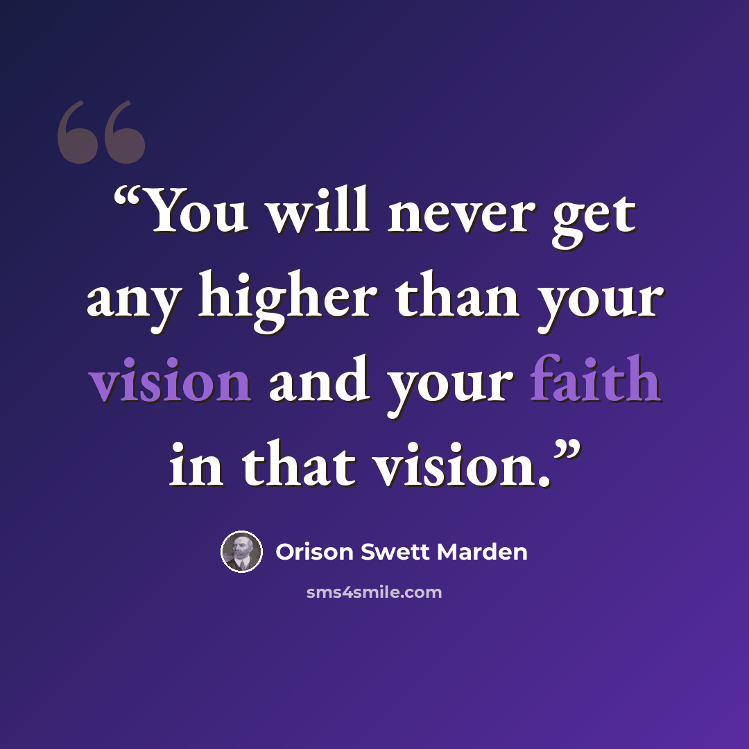 “You will never get any higher than your vision and your faith in that vision.” quote by Orison Swett Marden