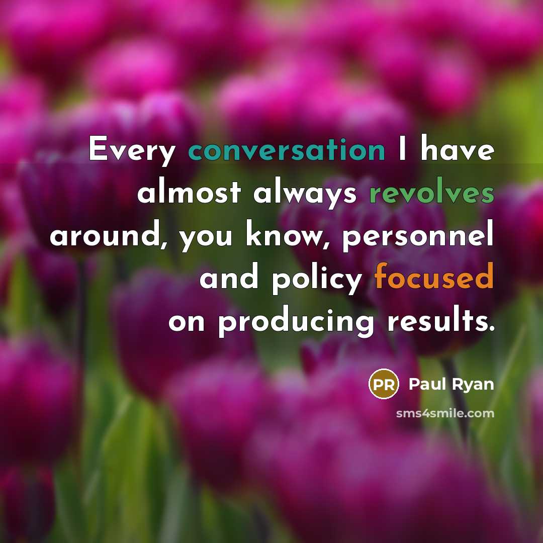 “Every conversation I have almost always revolves around, you know, personnel and policy focused on producing results.” quote by Paul Ryan