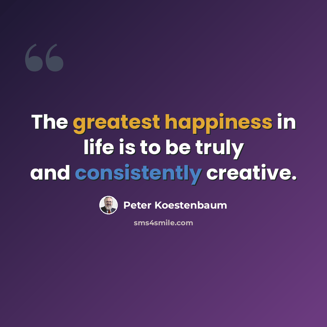 “The greatest happiness in life is to be truly and consistently creative.” quote by Peter Koestenbaum