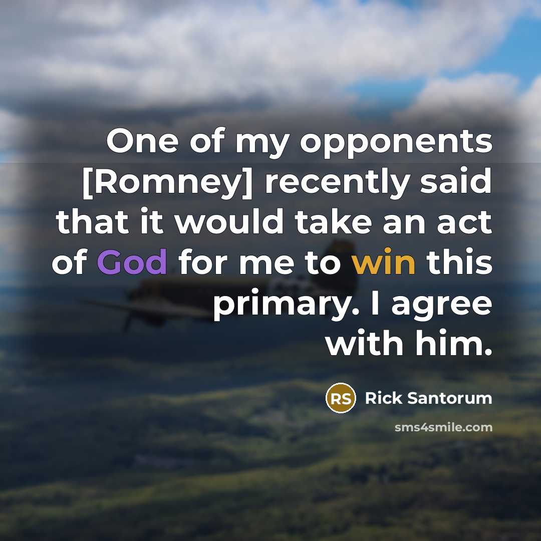 “One of my opponents [Romney] recently said that it would take an act of God for me to win this primary. I agree with him.” quote by Rick Santorum