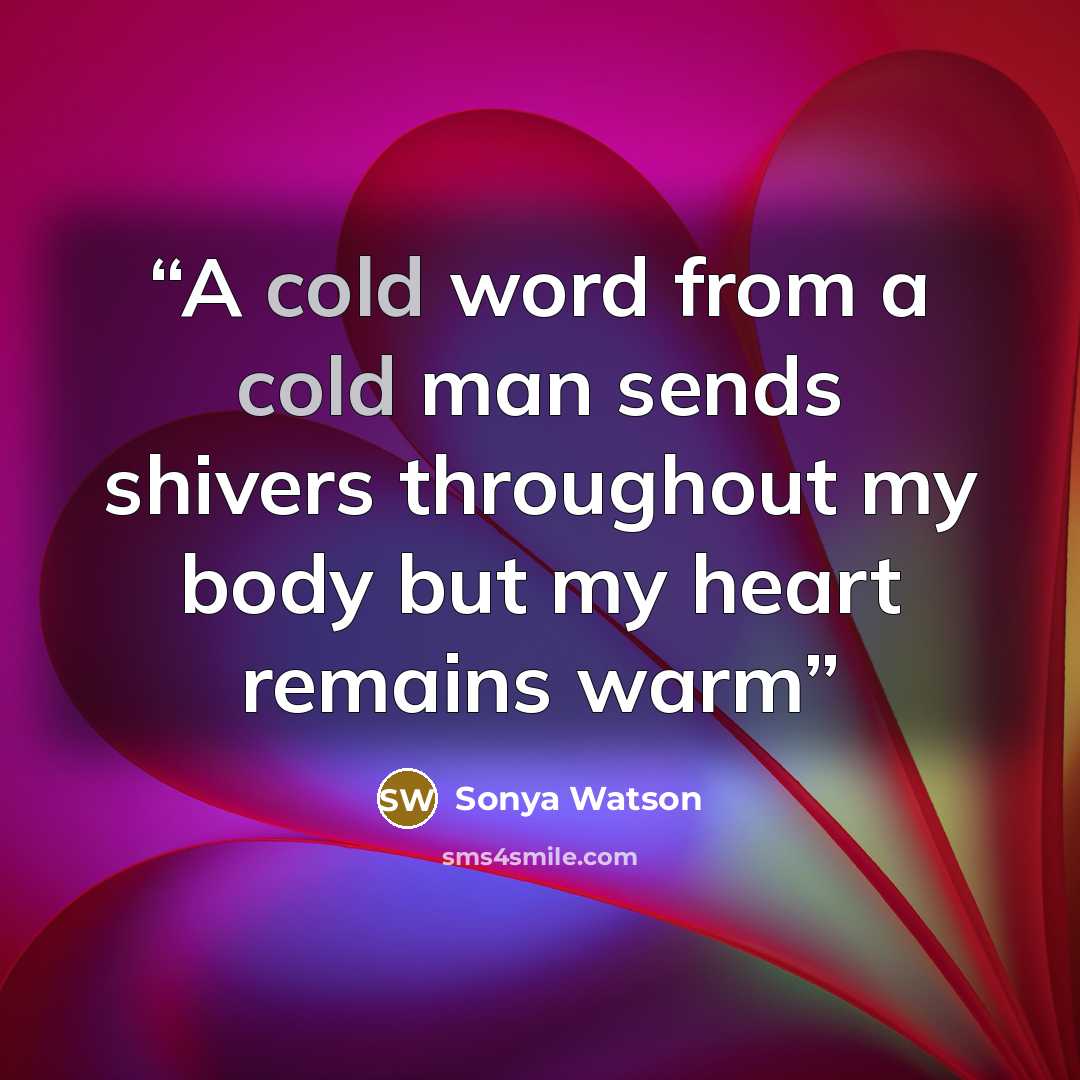 “A cold word from a cold man sends shivers throughout my body but my heart remains warm” quote by Sonya Watson