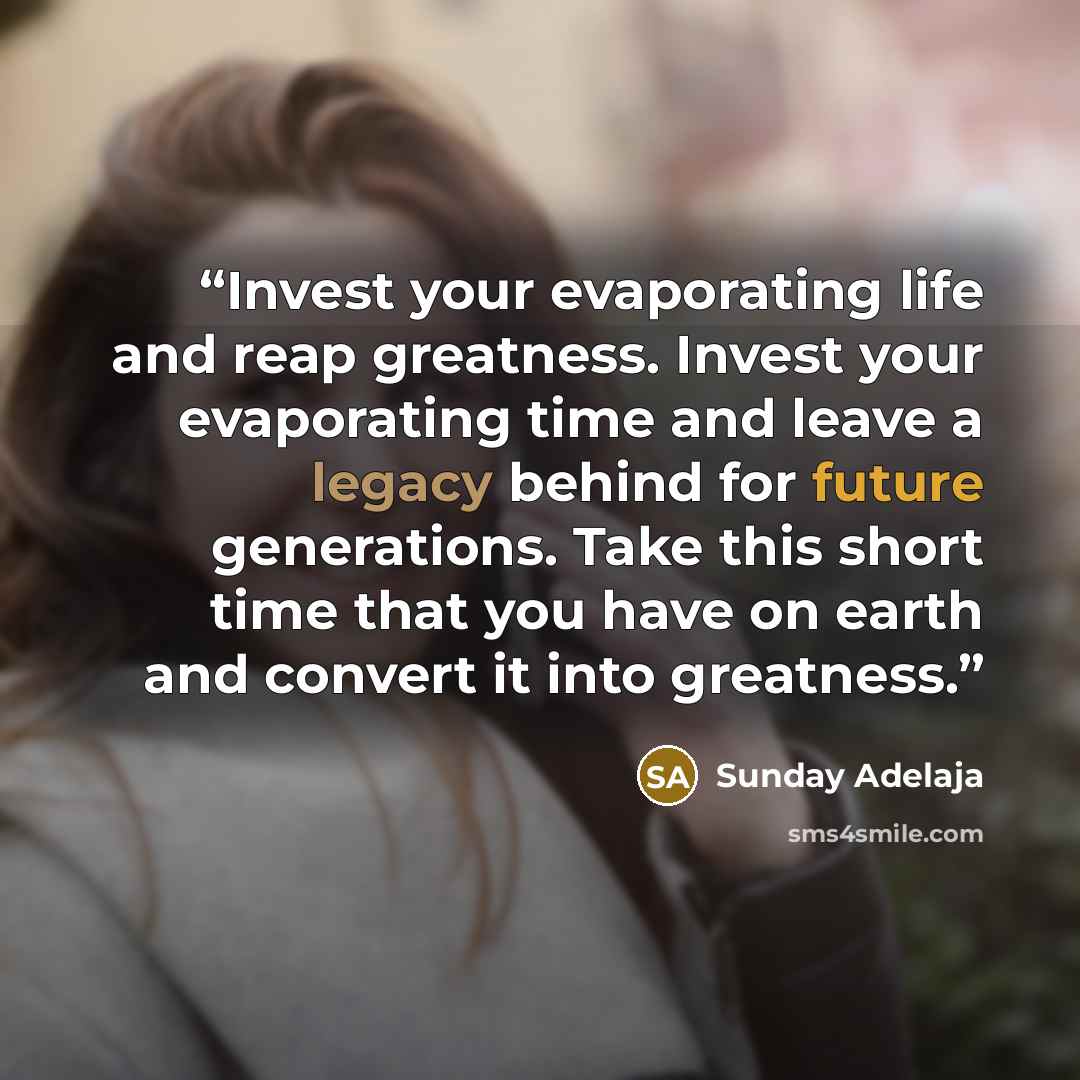 “Invest your evaporating life and reap greatness. Invest your evaporating time and leave a legacy behind for future generations. Take this short time that you have on earth and convert it into greatness.” quote by Sunday Adelaja