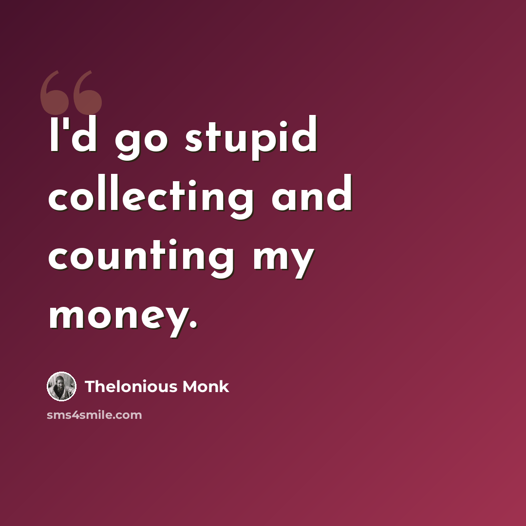 “I'd go stupid collecting and counting my money.” quote by Thelonious Monk