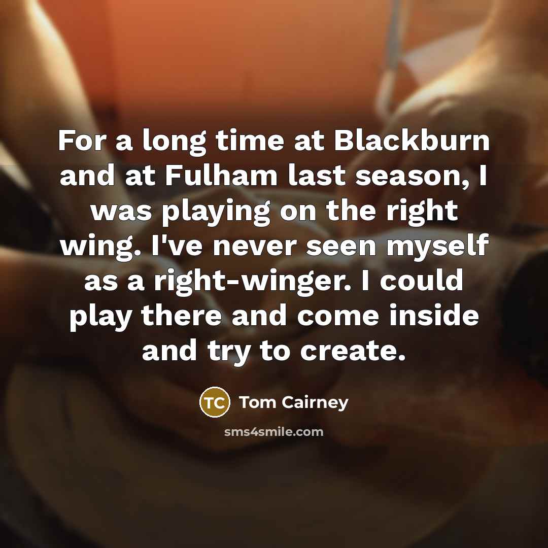 “For a long time at Blackburn and at Fulham last season, I was playing on the right wing. I've never seen myself as a right-winger. I could play there and come inside and try to create.” quote by Tom Cairney