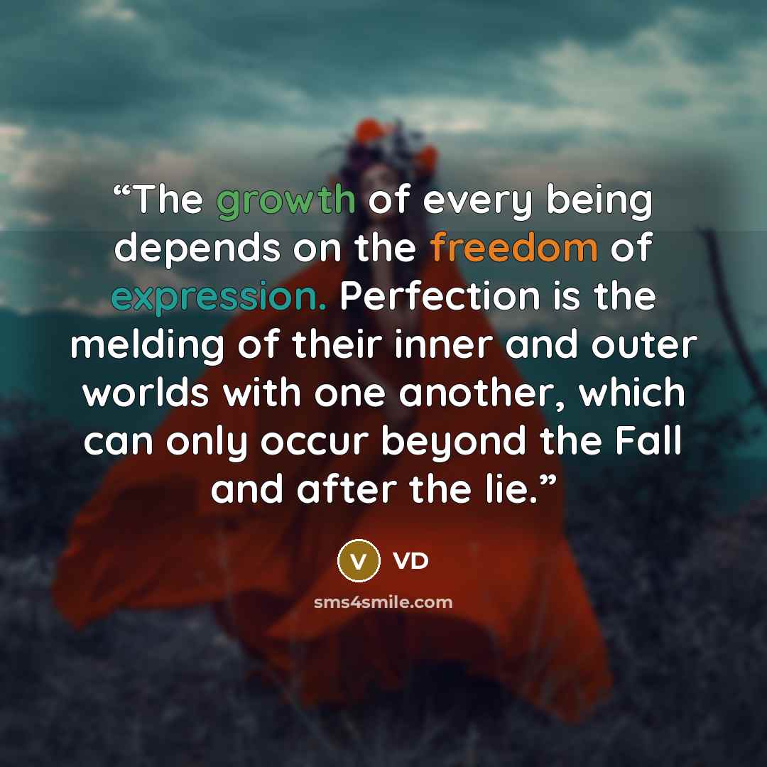 “The growth of every being depends on the freedom of expression. Perfection is the melding of their inner and outer worlds with one another, which can only occur beyond the Fall and after the lie.” quote by VD