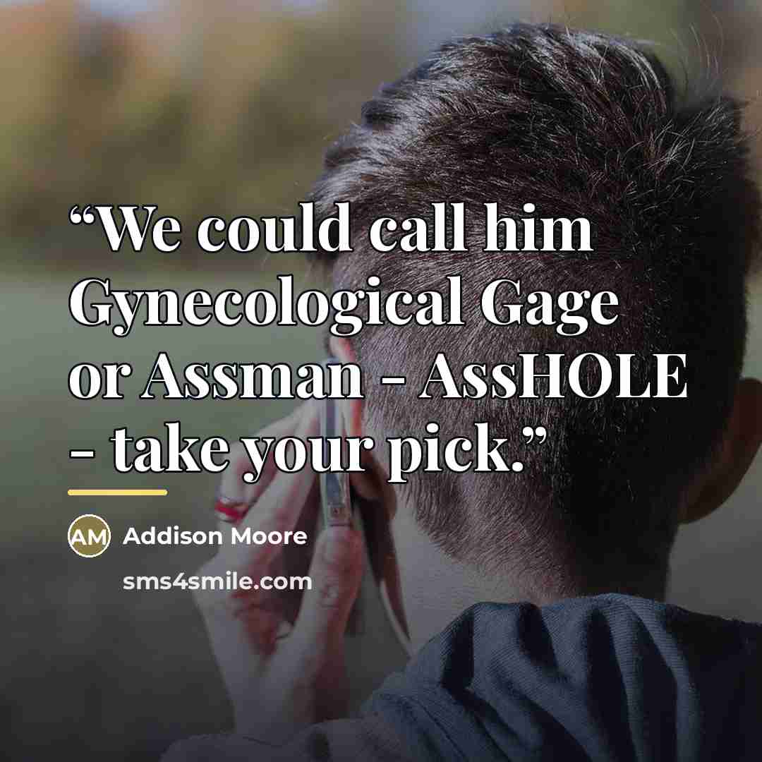 “We could call him Gynecological Gage or Assman - AssHOLE - take your pick.” quote by Addison Moore