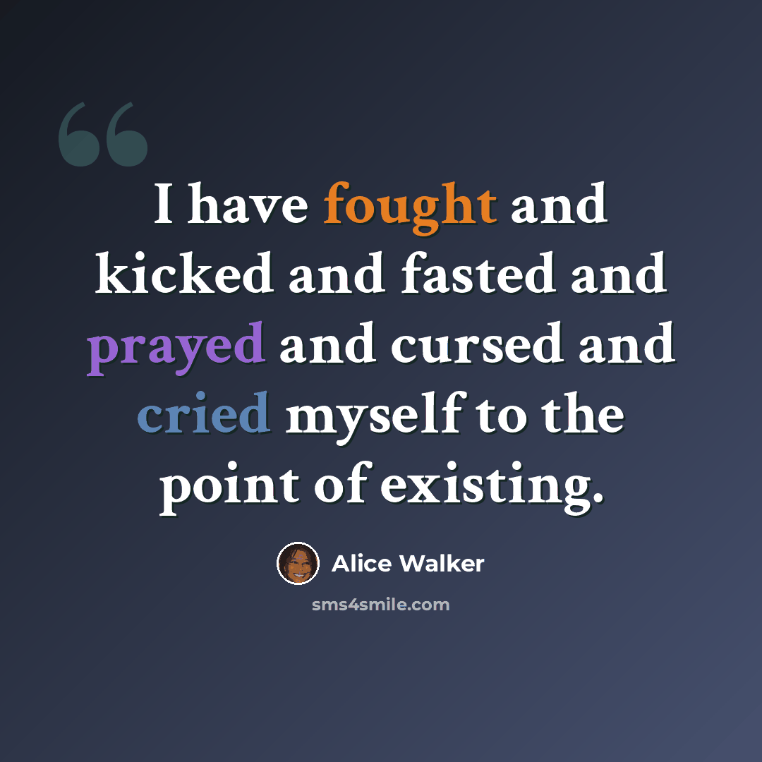 “I have fought and kicked and fasted and prayed and cursed and cried myself to the point of existing.” quote by Alice Walker