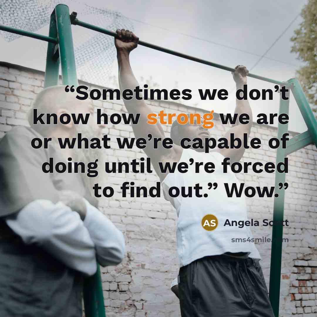 “Sometimes we don’t know how strong we are or what we’re capable of doing until we’re forced to find out.” Wow.” quote by Angela Scott