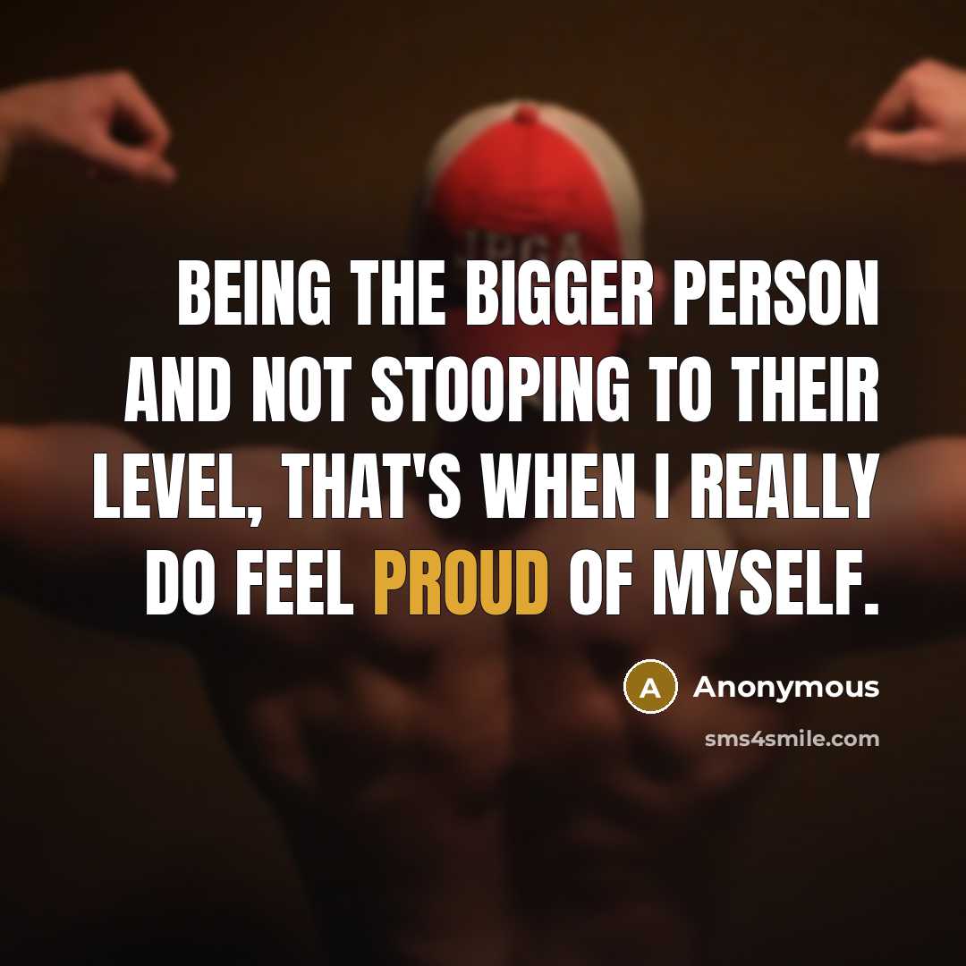 “Being the bigger person and not stooping to their level, that's when I really do feel proud of myself.” quote by Anonymous