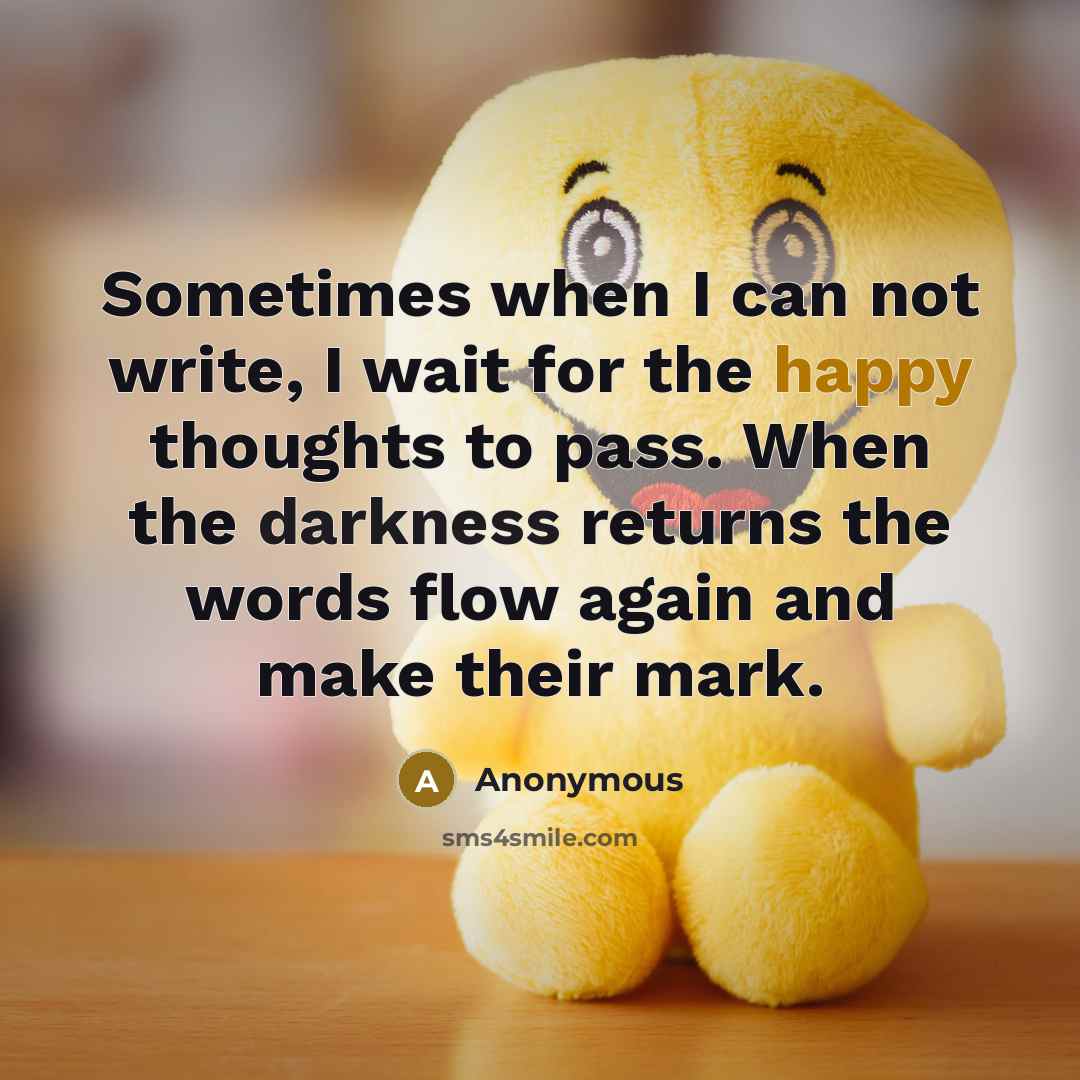 “Sometimes when I can not write, I wait for the happy thoughts to pass. When the darkness returns the words flow again and make their mark.” quote by Anonymous