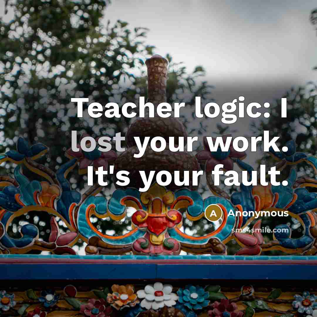“Teacher logic: I lost your work. It's your fault.” quote by Anonymous