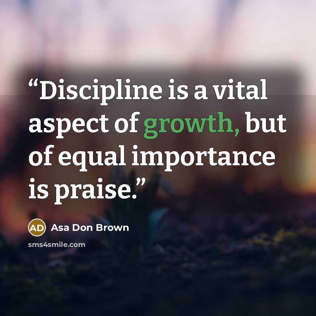 “Discipline is a vital aspect of growth, but of equal importance is praise.” quote by Asa Don Brown