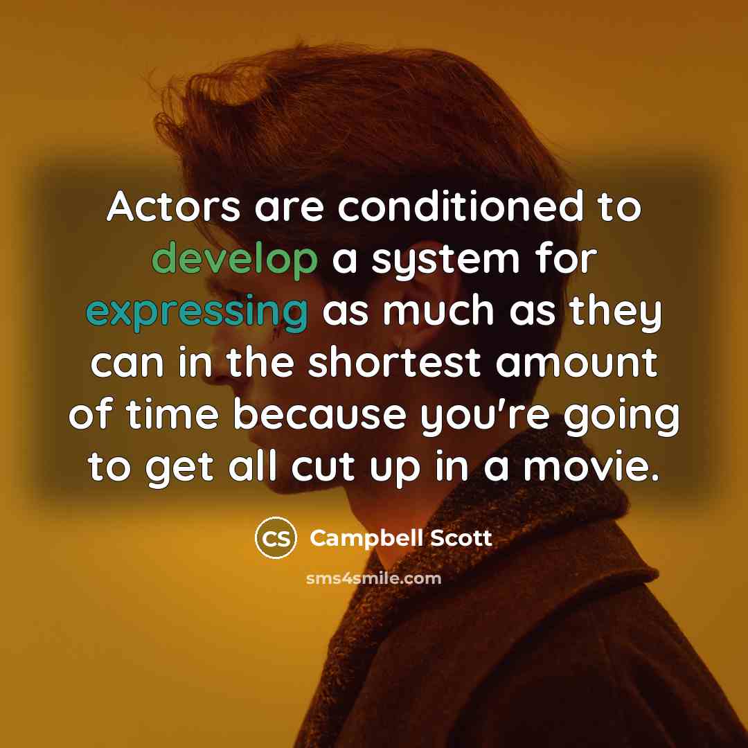 “Actors are conditioned to develop a system for expressing as much as they can in the shortest amount of time because you're going to get all cut up in a movie.” quote by Campbell Scott