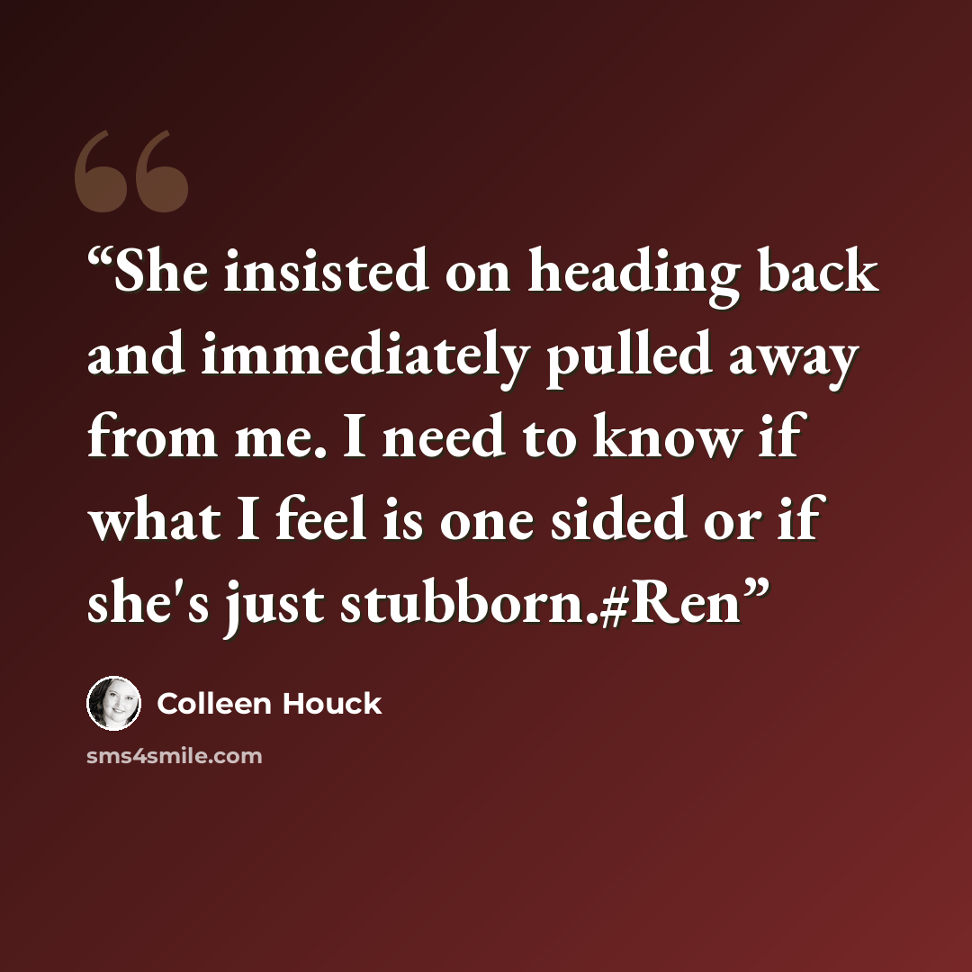 “She insisted on heading back and immediately pulled away from me. I need to know if what I feel is one sided or if she's just stubborn.#Ren” quote by Colleen Houck