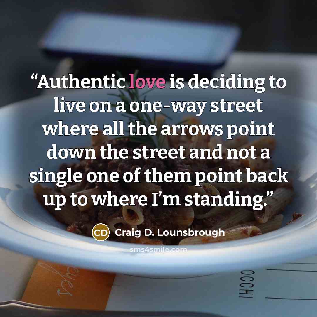 “Authentic love is deciding to live on a one-way street where all the arrows point down the street and not a single one of them point back up to where I’m standing.” quote by Craig D. Lounsbrough