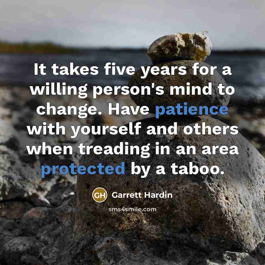 “It takes five years for a willing person's mind to change. Have patience with yourself and others when treading in an area protected by a taboo.” quote by Garrett Hardin