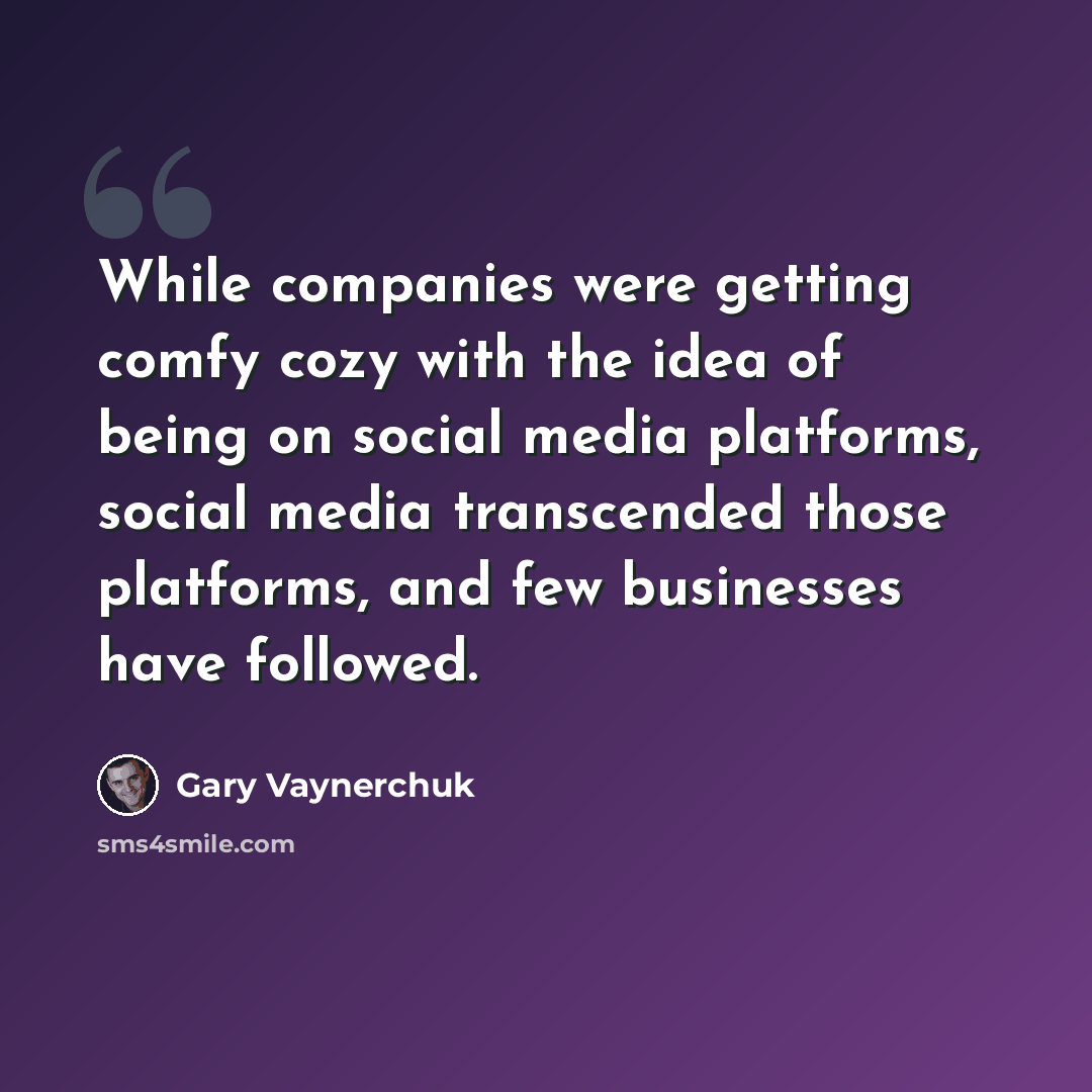 “While companies were getting comfy cozy with the idea of being on social media platforms, social media transcended those platforms, and few businesses have followed.” quote by Gary Vaynerchuk