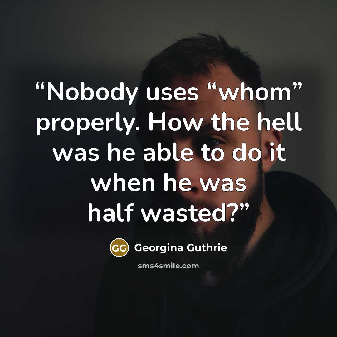 “Nobody uses “whom” properly. How the hell was he able to do it when he was half wasted?” quote by Georgina Guthrie