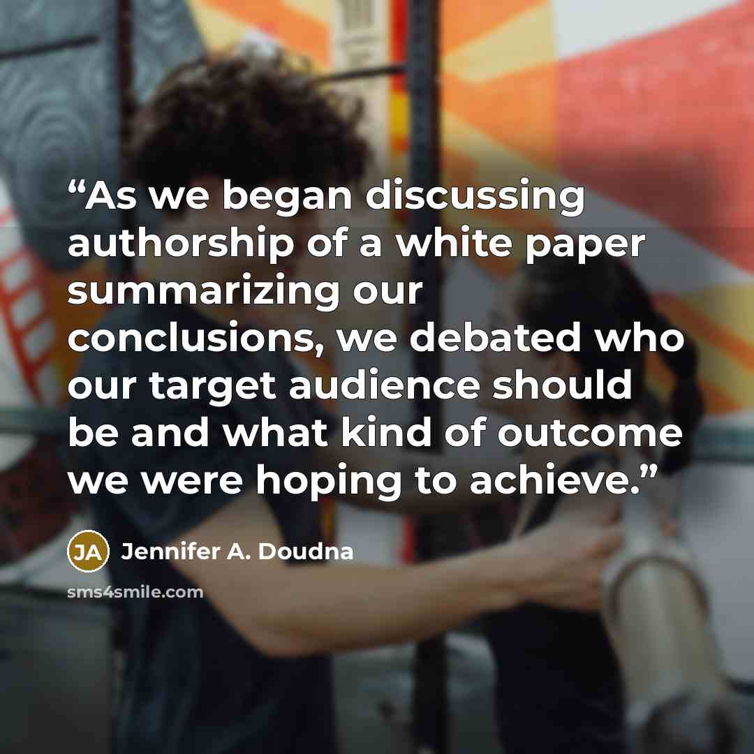 “As we began discussing authorship of a white paper summarizing our conclusions, we debated who our target audience should be and what kind of outcome we were hoping to achieve.” quote by Jennifer A. Doudna