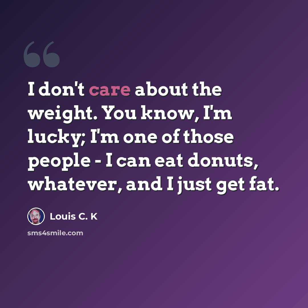 “I don't care about the weight. You know, I'm lucky; I'm one of those people - I can eat donuts, whatever, and I just get fat.” quote by Louis C. K