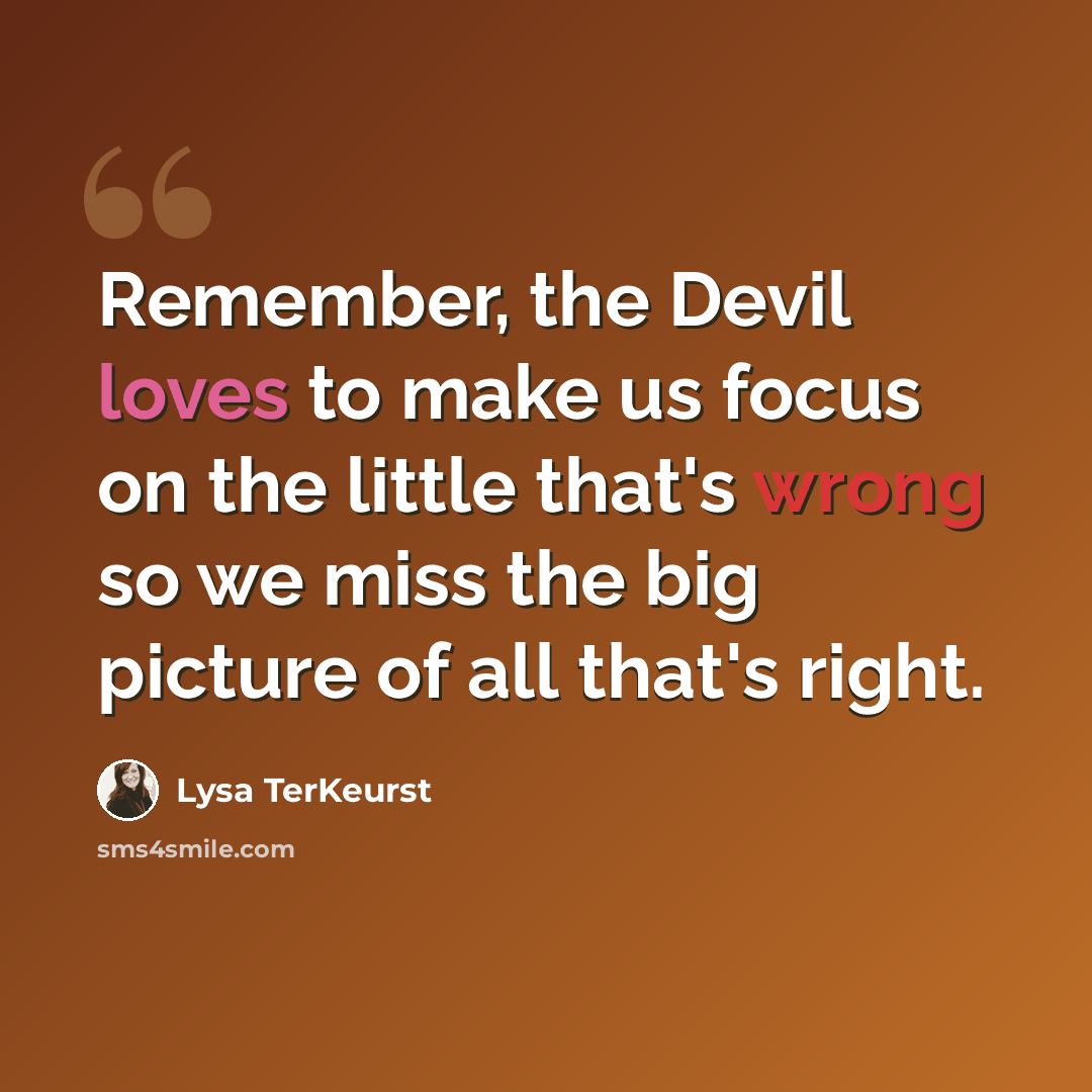“Remember, the Devil loves to make us focus on the little that's wrong so we miss the big picture of all that's right.” quote by Lysa TerKeurst