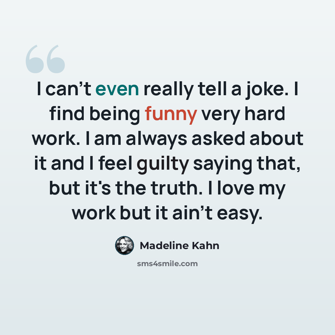 “I can't even really tell a joke. I find being funny very hard work. I am always asked about it and I feel guilty saying that, but it's the truth. I love my work but it ain't easy.” quote by Madeline Kahn