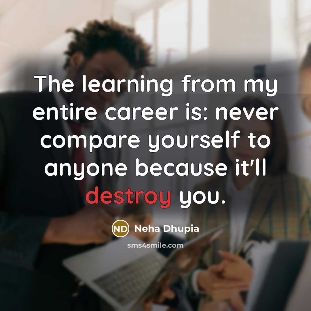 “The learning from my entire career is: never compare yourself to anyone because it'll destroy you.” quote by Neha Dhupia