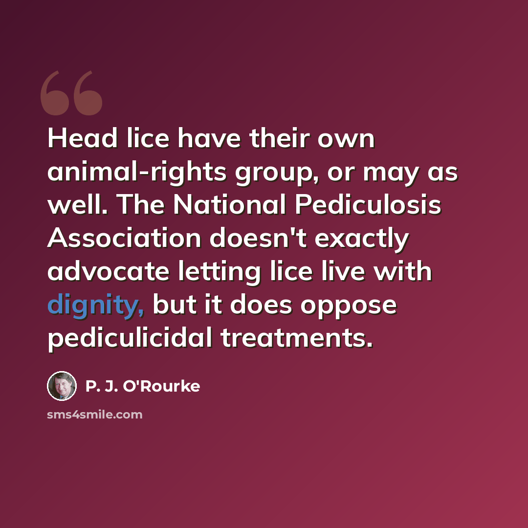 “Head lice have their own animal-rights group, or may as well. The National Pediculosis Association doesn't exactly advocate letting lice live with dignity, but it does oppose pediculicidal treatments.” quote by P. J. O'Rourke