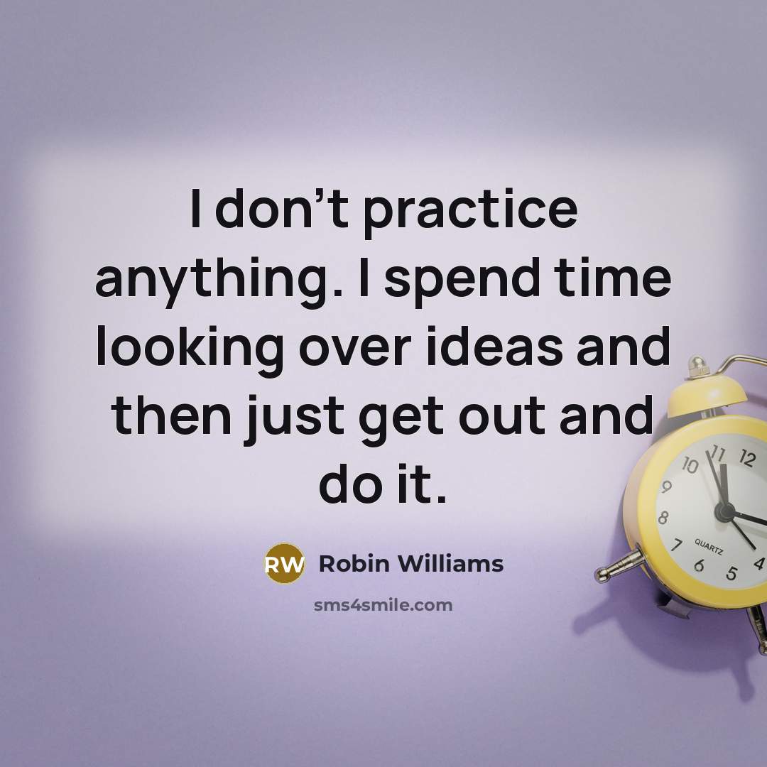 “I don't practice anything. I spend time looking over ideas and then just get out and do it.” quote by Robin Williams