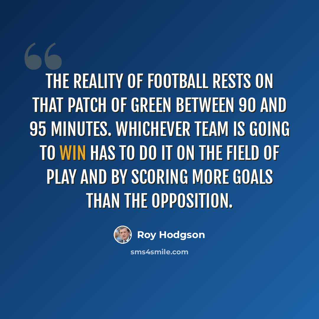 “The reality of football rests on that patch of green between 90 and 95 minutes. Whichever team is going to win has to do it on the field of play and by scoring more goals than the opposition.” quote by Roy Hodgson