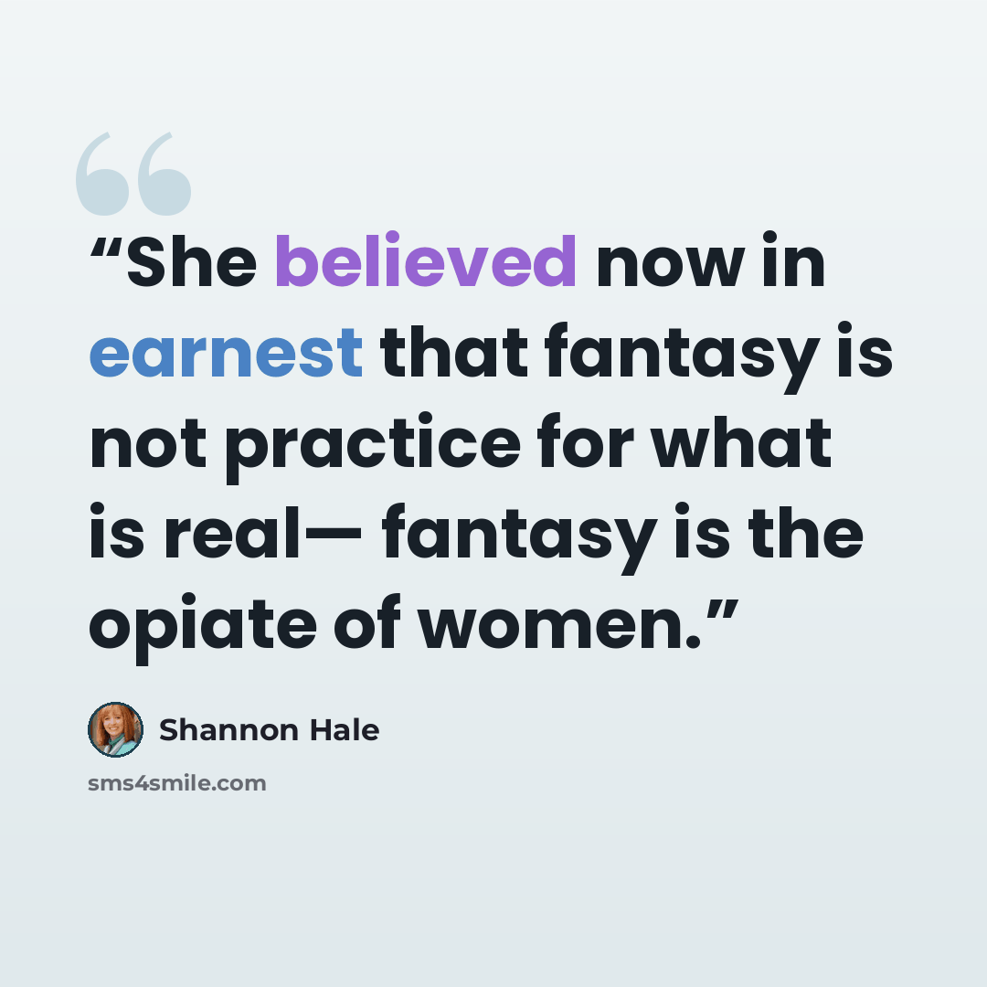 “She believed now in earnest that fantasy is not practice for what is real— fantasy is the opiate of women.” quote by Shannon Hale